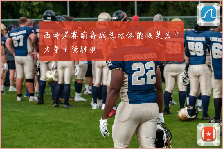 西海岸赛前备战总结体能恢复为主力争主场胜利