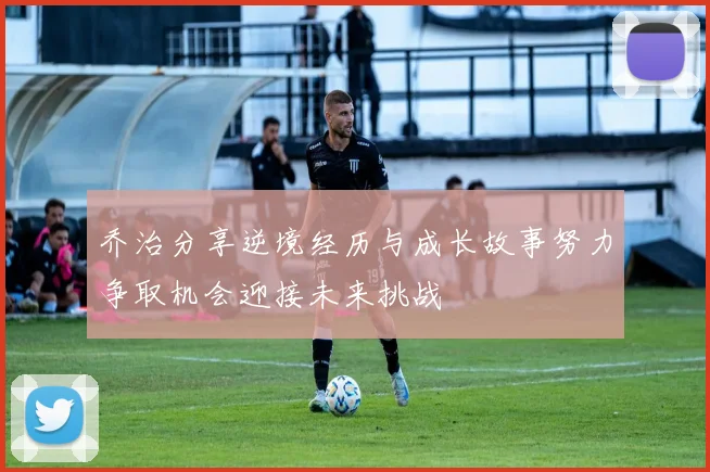 乔治分享逆境经历与成长故事努力争取机会迎接未来挑战