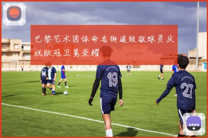 巴黎艺术团体命名街道致敬球员庆祝欧冠卫冕荣耀
