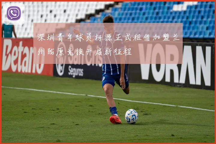 深圳青年球员柯源正式租借加盟兰州陇原竞技开启新征程