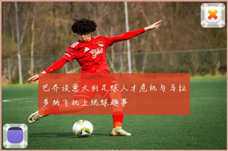巴乔谈意大利足球人才危机与马拉多纳飞机上玩球趣事