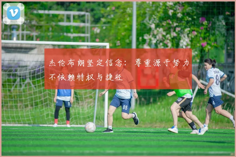 杰伦布朗坚定信念：尊重源于努力不依赖特权与捷径