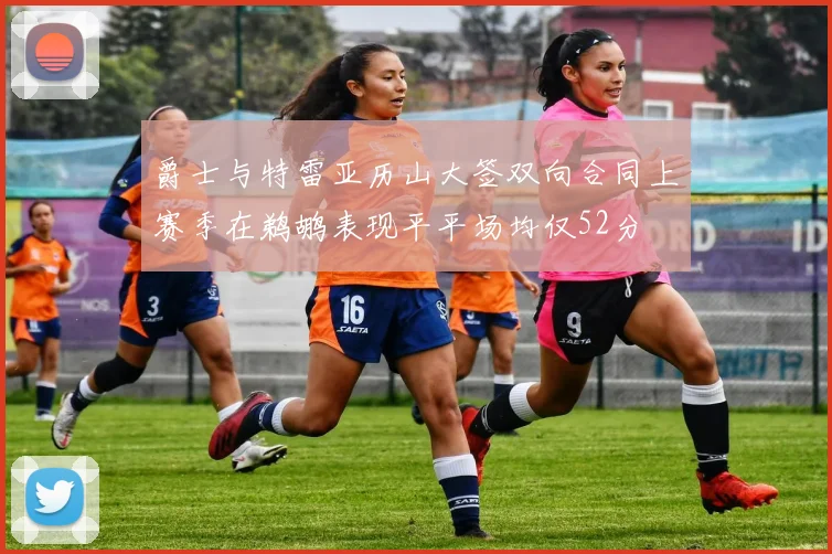 爵士与特雷亚历山大签双向合同上赛季在鹈鹕表现平平场均仅52分