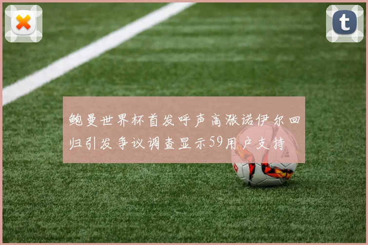 鲍曼世界杯首发呼声高涨诺伊尔回归引发争议调查显示59用户支持