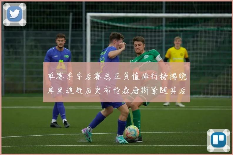 单赛季季后赛总正负值排行榜揭晓库里追赶历史布伦森唐斯紧随其后