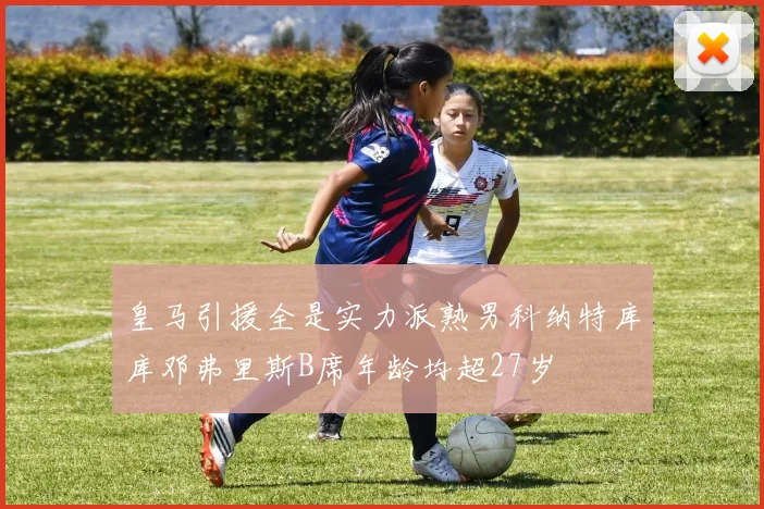 皇马引援全是实力派熟男科纳特库库邓弗里斯B席年龄均超27岁