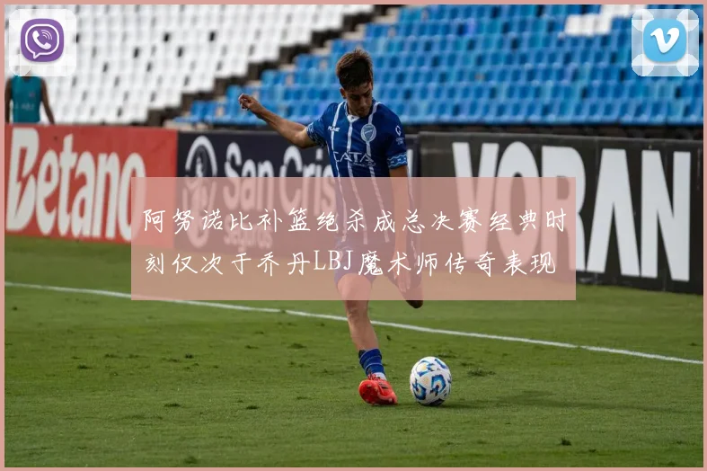阿努诺比补篮绝杀成总决赛经典时刻仅次于乔丹LBJ魔术师传奇表现