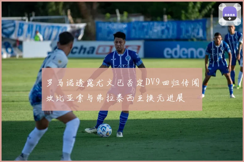 罗马诺透露尤文已否定DV9回归传闻坎比亚索与弗拉泰西互换无进展