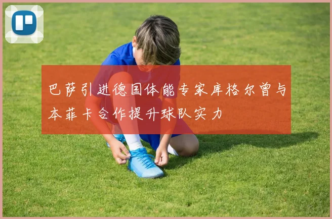 巴萨引进德国体能专家库格尔曾与本菲卡合作提升球队实力