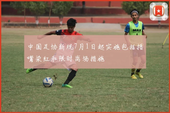 中国足协新规7月1日起实施包括捂嘴染红和限时离场措施
