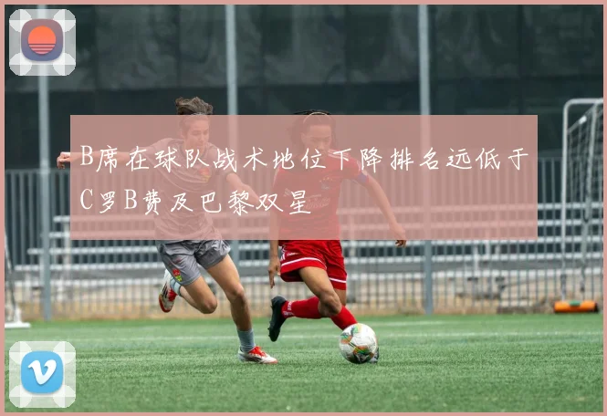 B席在球队战术地位下降排名远低于C罗B费及巴黎双星