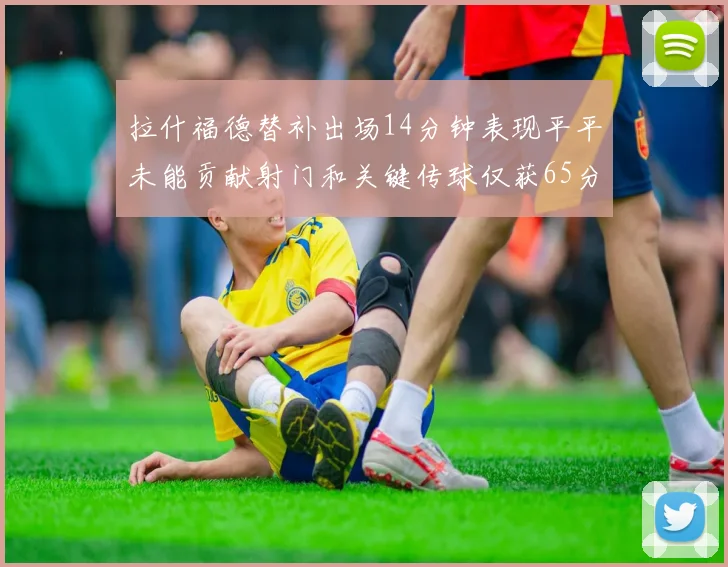 拉什福德替补出场14分钟表现平平未能贡献射门和关键传球仅获65分