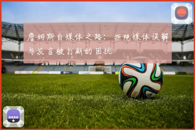 詹姆斯自媒体之路：拒绝媒体误解与发言被打断的困扰