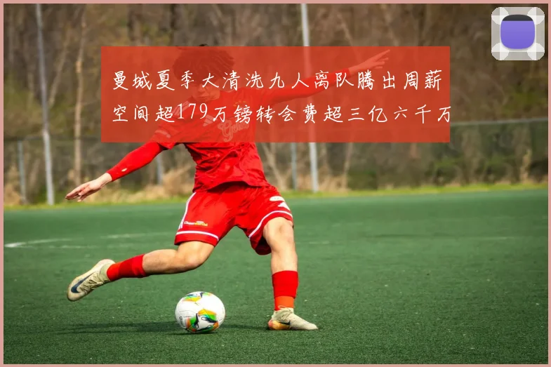 曼城夏季大清洗九人离队腾出周薪空间超179万镑转会费超三亿六千万欧元