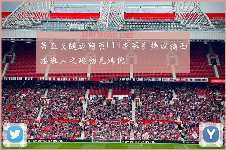 蒂亚戈随迈阿密U14夺冠引热议梅西接班人之路初见端倪