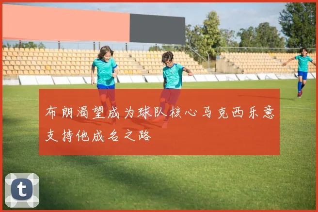 布朗渴望成为球队核心马克西乐意支持他成名之路