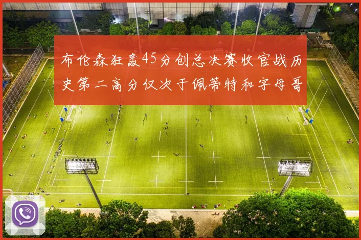 布伦森狂轰45分创总决赛收官战历史第二高分仅次于佩蒂特和字母哥