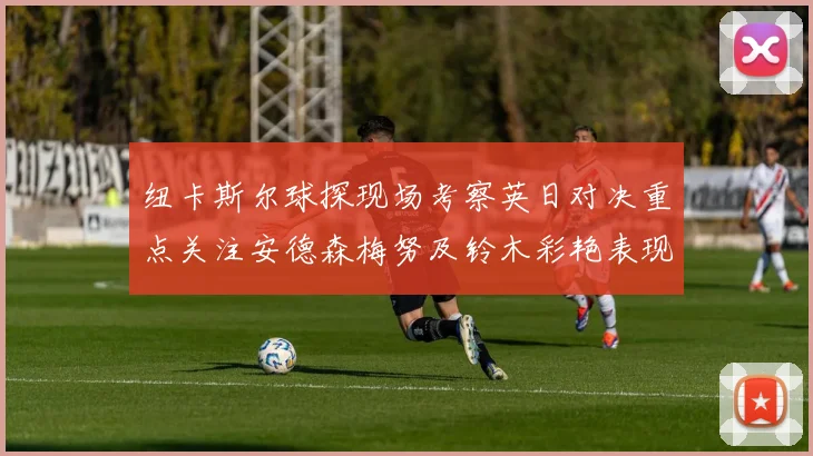 纽卡斯尔球探现场考察英日对决重点关注安德森梅努及铃木彩艳表现
