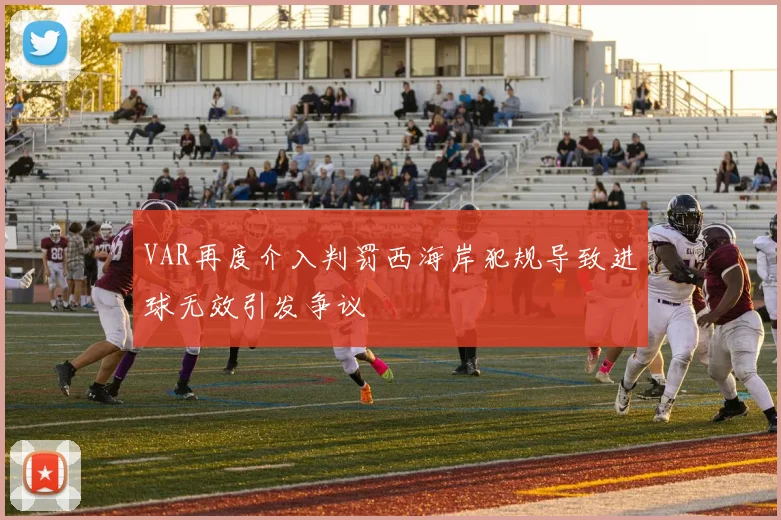 VAR再度介入判罚西海岸犯规导致进球无效引发争议