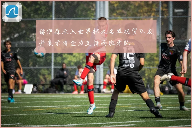 赫伊森未入世界杯大名单祝贺队友并表示将全力支持西班牙队
