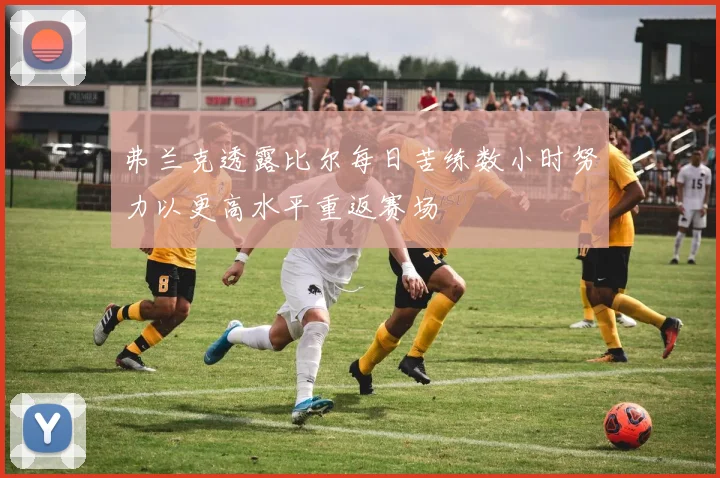 弗兰克透露比尔每日苦练数小时努力以更高水平重返赛场
